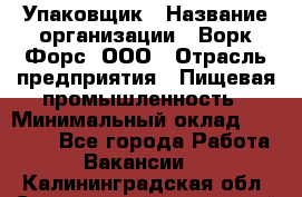 Упаковщик › Название организации ­ Ворк Форс, ООО › Отрасль предприятия ­ Пищевая промышленность › Минимальный оклад ­ 27 000 - Все города Работа » Вакансии   . Калининградская обл.,Светловский городской округ 